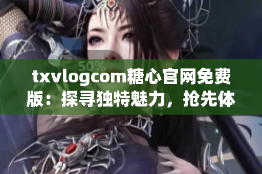 txvlogcom糖心官网免费版：探寻独特魅力，抢先体验免费版精彩内容