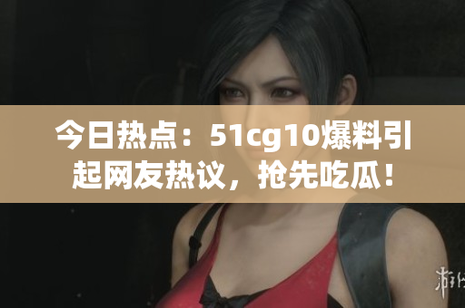 今日热点：51cg10爆料引起网友热议，抢先吃瓜！