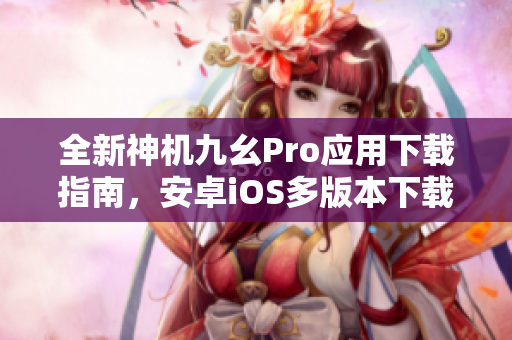 全新神机九幺Pro应用下载指南，安卓iOS多版本下载详解