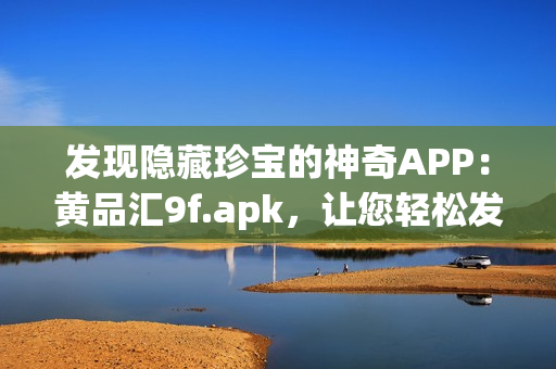 发现隐藏珍宝的神奇APP：黄品汇9f.apk，让您轻松发掘无限商机