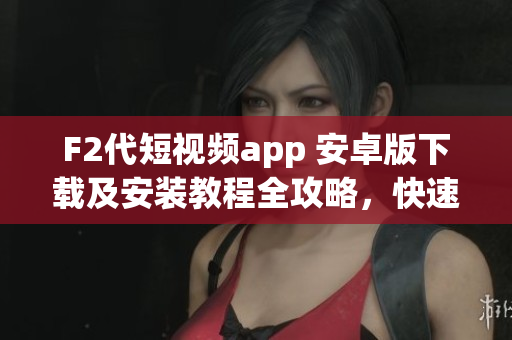 F2代短视频app 安卓版下载及安装教程全攻略，快速获取短视频创作神器