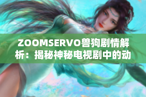 ZOOMSERVO兽狗剧情解析：揭秘神秘电视剧中的动物人格转变与人性探索