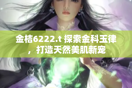 金桔6222.t 探索金科玉律，打造天然美肌新宠