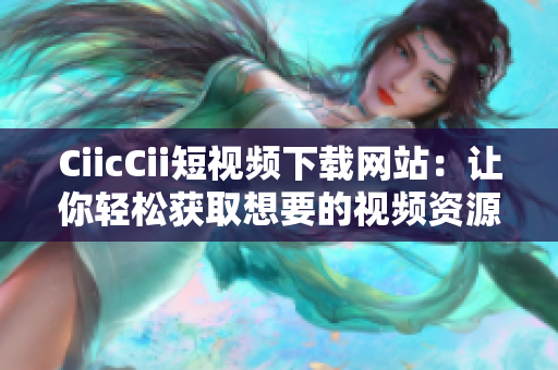 CiicCii短视频下载网站：让你轻松获取想要的视频资源