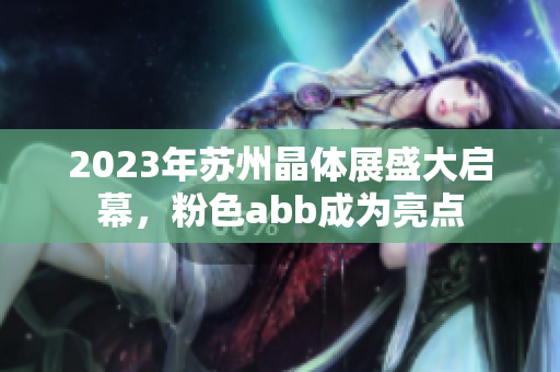 2023年苏州晶体展盛大启幕，粉色abb成为亮点