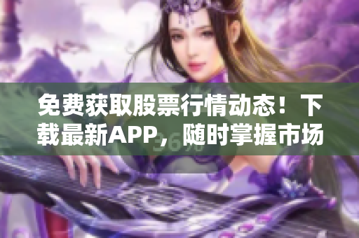 免费获取股票行情动态！下载最新APP，随时掌握市场波动，尽在动画网站