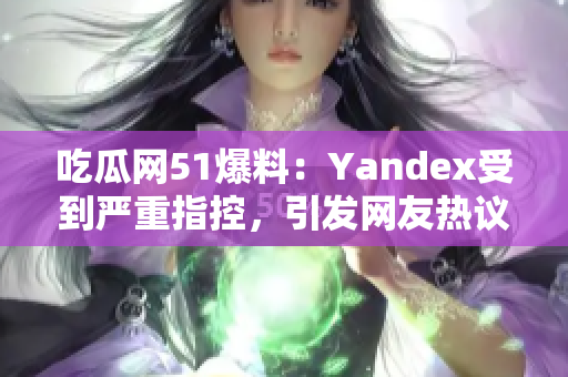 吃瓜网51爆料：Yandex受到严重指控，引发网友热议