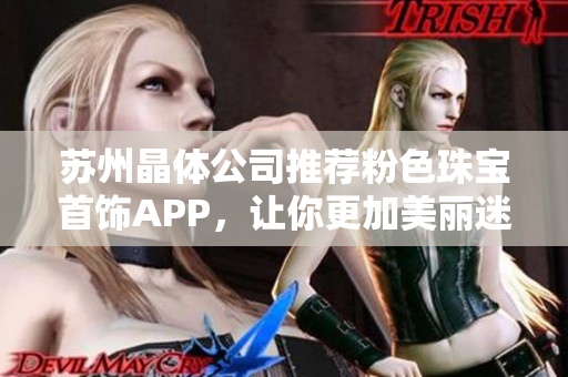 苏州晶体公司推荐粉色珠宝首饰APP，让你更加美丽迷人