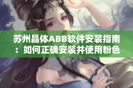 苏州晶体ABB软件安装指南：如何正确安装并使用粉色主题版本的软件