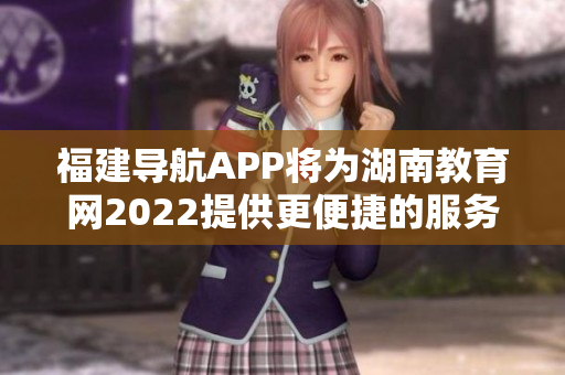 福建导航APP将为湖南教育网2022提供更便捷的服务