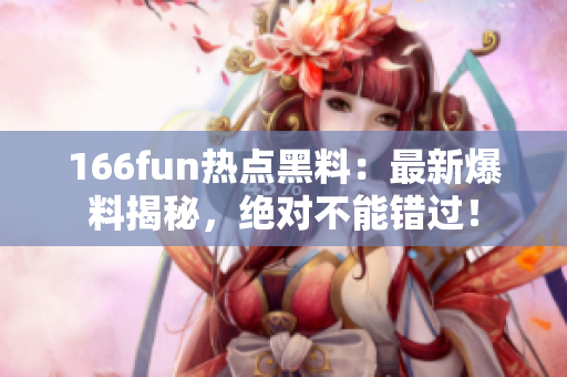 166fun热点黑料：最新爆料揭秘，绝对不能错过！