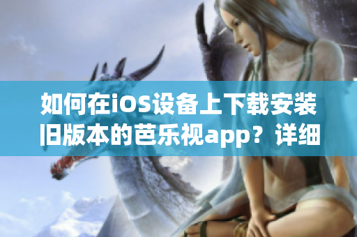 如何在iOS设备上下载安装旧版本的芭乐视app？详细教程分享