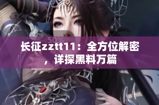 长征zztt11：全方位解密，详探黑料万篇