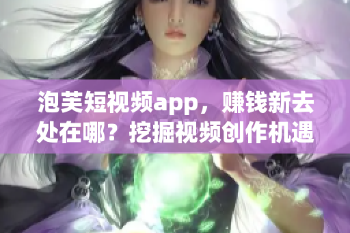 泡芙短视频app，赚钱新去处在哪？挖掘视频创作机遇