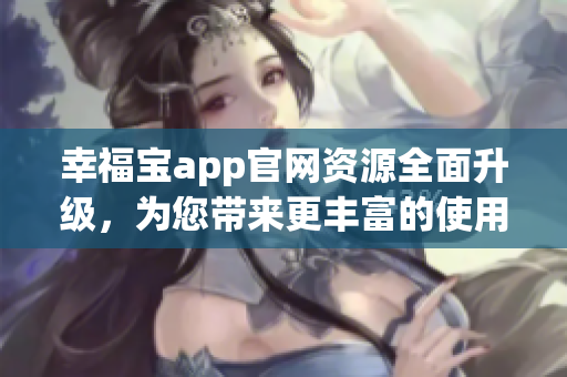 幸福宝app官网资源全面升级，为您带来更丰富的使用体验