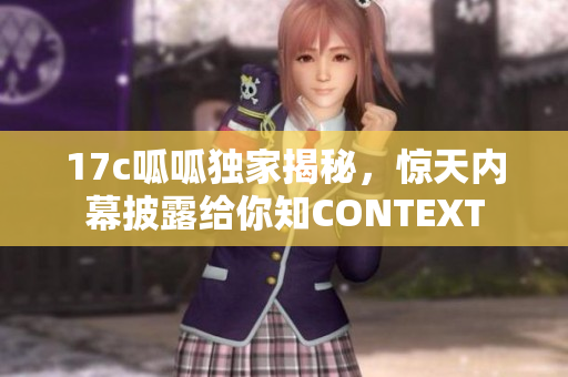 17c呱呱独家揭秘，惊天内幕披露给你知CONTEXT