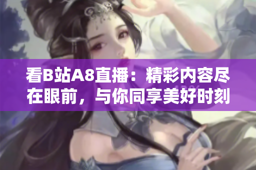 看B站A8直播：精彩内容尽在眼前，与你同享美好时刻