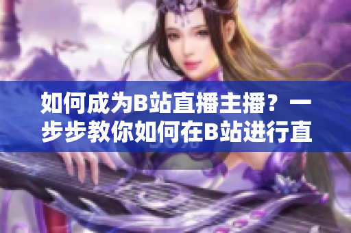 如何成为B站直播主播？一步步教你如何在B站进行直播！