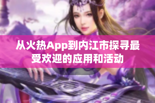 从火热App到内江市探寻最受欢迎的应用和活动