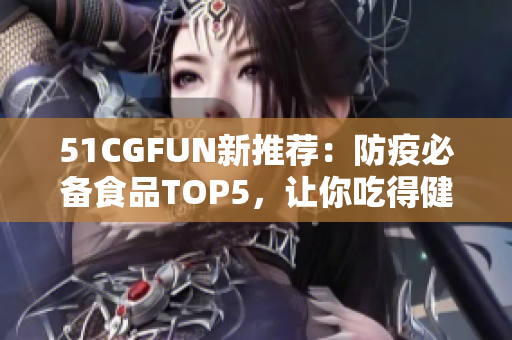 51CGFUN新推荐：防疫必备食品TOP5，让你吃得健康不走丢