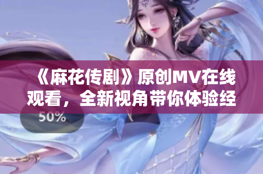 《麻花传剧》原创MV在线观看，全新视角带你体验经典故事