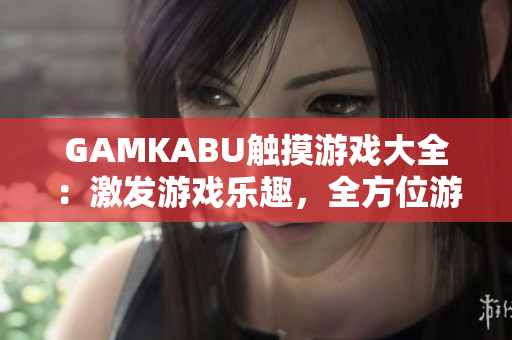 GAMKABU触摸游戏大全：激发游戏乐趣，全方位游戏攻略和评测，尽在这里