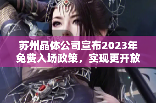 苏州晶体公司宣布2023年免费入场政策，实现更开放的参观体验