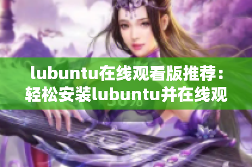 lubuntu在线观看版推荐：轻松安装lubuntu并在线观看系统演示