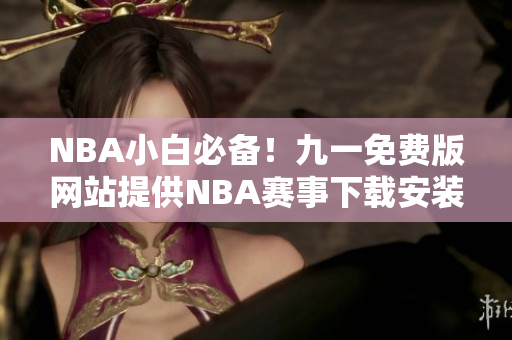 NBA小白必备！九一免费版网站提供NBA赛事下载安装攻略