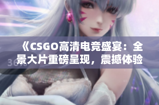 《CSGO高清电竞盛宴：全景大片重磅呈现，震撼体验完美游戏视觉享受！》