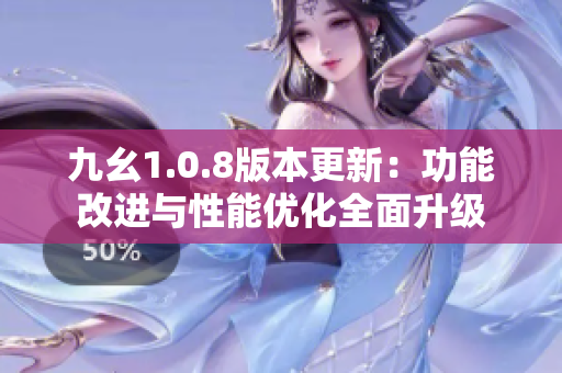 九幺1.0.8版本更新：功能改进与性能优化全面升级