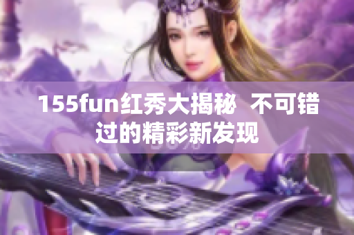 155fun红秀大揭秘  不可错过的精彩新发现