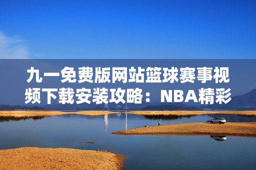 九一免费版网站篮球赛事视频下载安装攻略：NBA精彩赛事免费观看