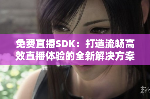 免费直播SDK：打造流畅高效直播体验的全新解决方案