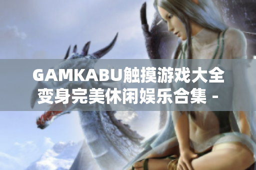 GAMKABU触摸游戏大全 变身完美休闲娱乐合集 - 欢乐游戏尽在触手可及