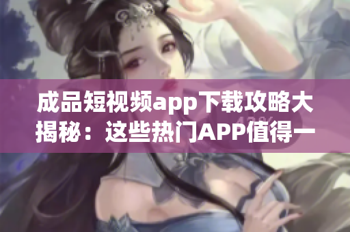 成品短视频app下载攻略大揭秘：这些热门APP值得一试