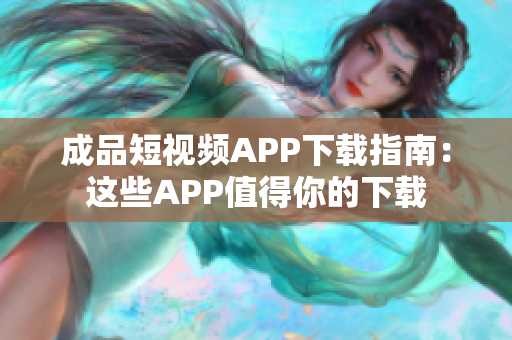 成品短视频APP下载指南：这些APP值得你的下载