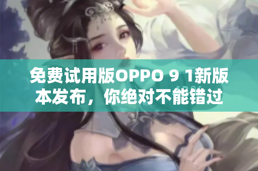 免费试用版OPPO 9 1新版本发布，你绝对不能错过