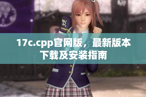 17c.cpp官网版，最新版本下载及安装指南