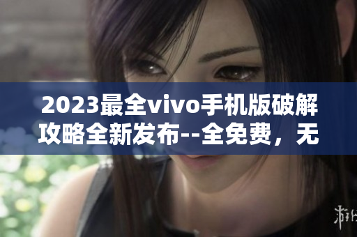 2023最全vivo手机版破解攻略全新发布--全免费，无需付费！