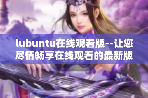 lubuntu在线观看版--让您尽情畅享在线观看的最新版本