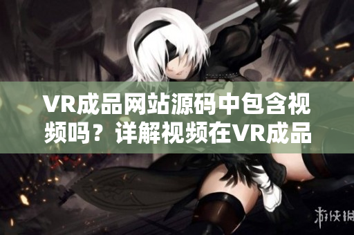 VR成品网站源码中包含视频吗？详解视频在VR成品网站源码中的应用