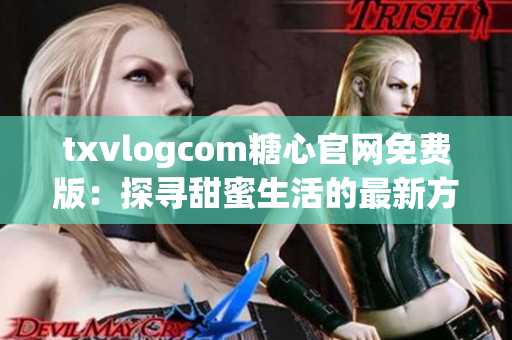 txvlogcom糖心官网免费版：探寻甜蜜生活的最新方式