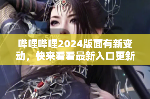 哔哩哔哩2024版面有新变动，快来看看最新入口更新情况!