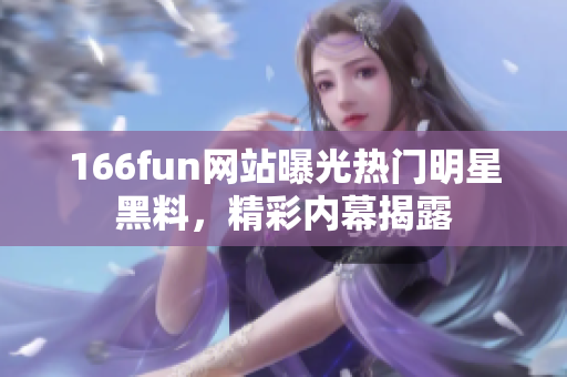 166fun网站曝光热门明星黑料，精彩内幕揭露