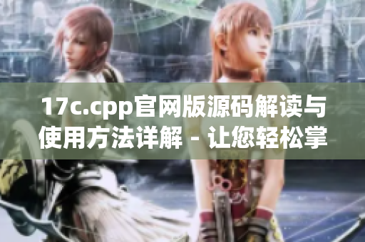 17c.cpp官网版源码解读与使用方法详解 - 让您轻松掌握CPP源码解读及应用