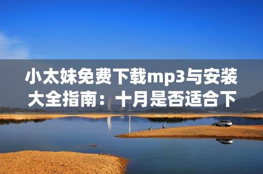 小太妹免费下载mp3与安装大全指南：十月是否适合下载，需关注天气预报