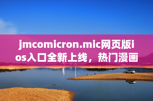 jmcomicron.mic网页版ios入口全新上线，热门漫画尽在掌握，随时随地畅享精彩漫画世界