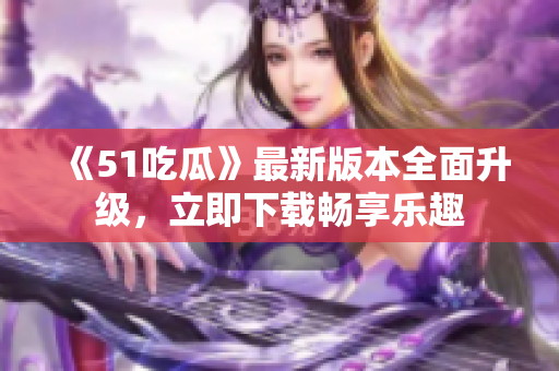 《51吃瓜》最新版本全面升级，立即下载畅享乐趣