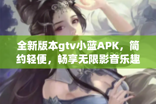 全新版本gtv小蓝APK，简约轻便，畅享无限影音乐趣